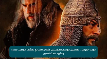 موعد العرض.. تفاصيل موسم المؤسس عثمان السابع تكشف مواعيد جديدة ومثيرة للمشاهدين